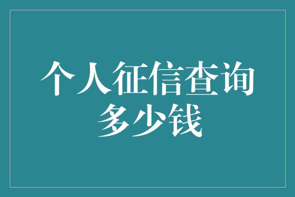 个人征信查询多少钱