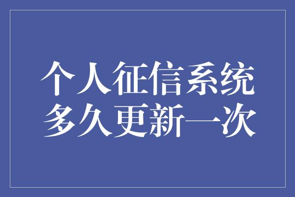 个人征信系统多久更新一次