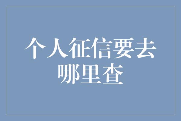 个人征信要去哪里查