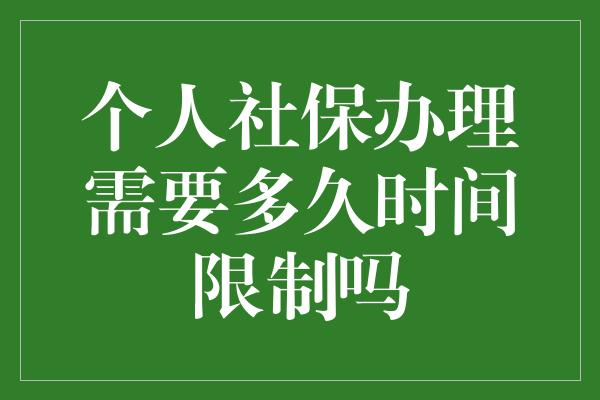 个人社保办理需要多久时间限制吗