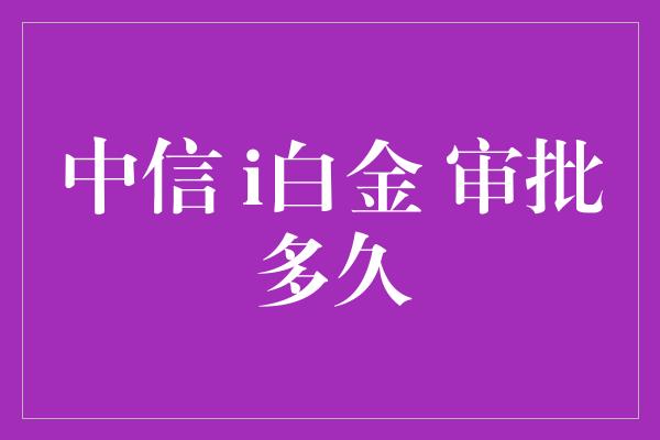 中信 i白金 审批多久