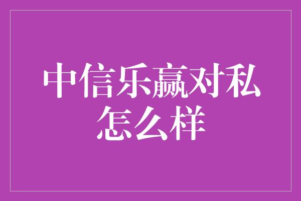 中信乐赢对私怎么样