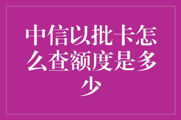 中信以批卡怎么查额度是多少