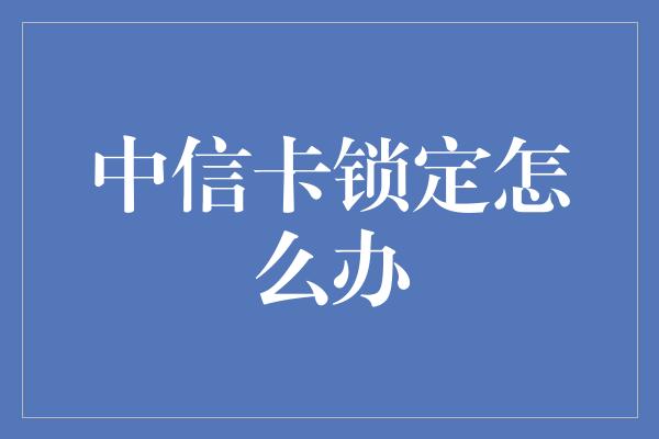 中信卡锁定怎么办