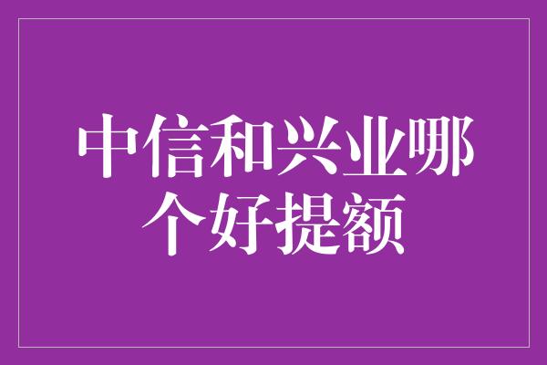 中信和兴业哪个好提额