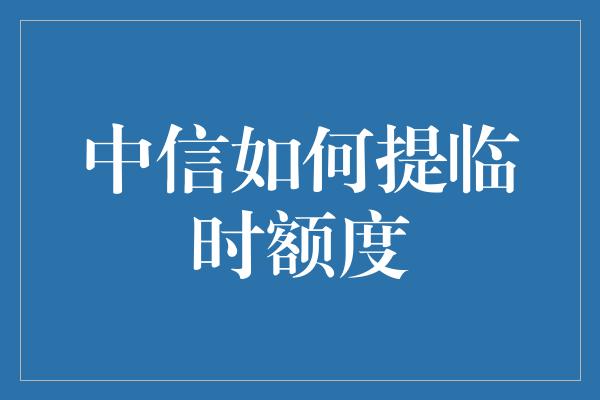 中信如何提临时额度