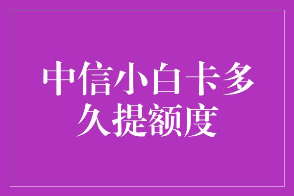 中信小白卡多久提额度