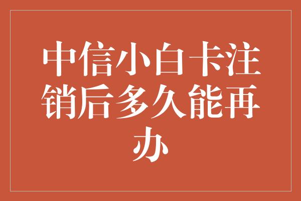 中信小白卡注销后多久能再办