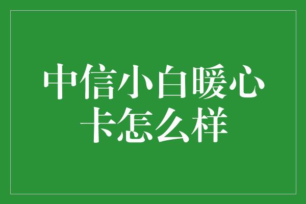 中信小白暖心卡怎么样