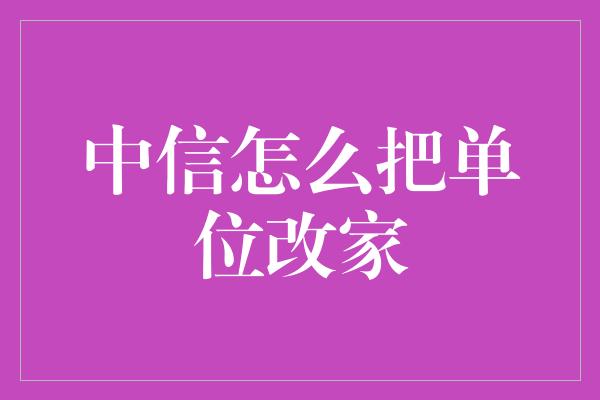 中信怎么把单位改家