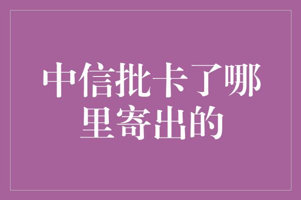 中信批卡了哪里寄出的