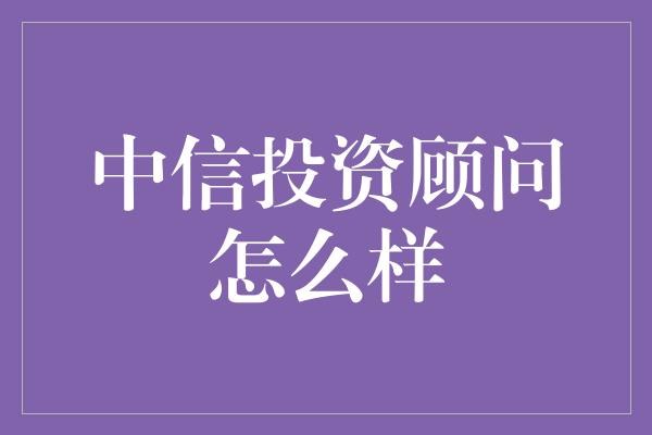 中信投资顾问怎么样