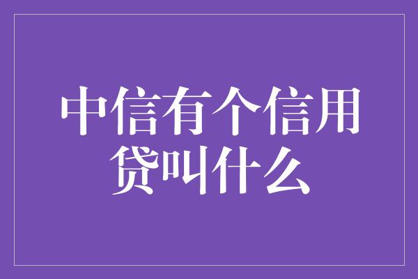 中信有个信用贷叫什么