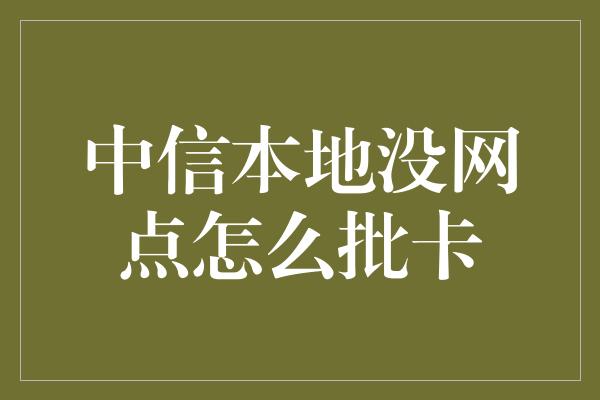 中信本地没网点怎么批卡