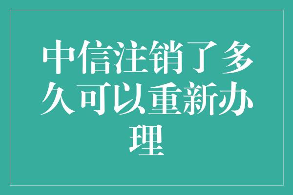 中信注销了多久可以重新办理