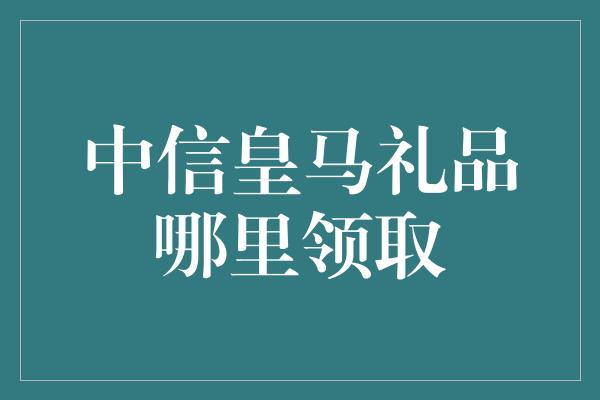 中信皇马礼品哪里领取