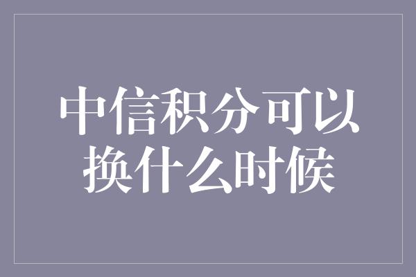 中信积分可以换什么时候