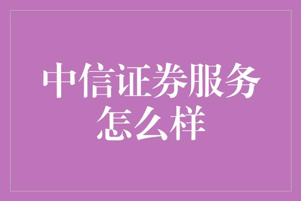 中信证券服务怎么样