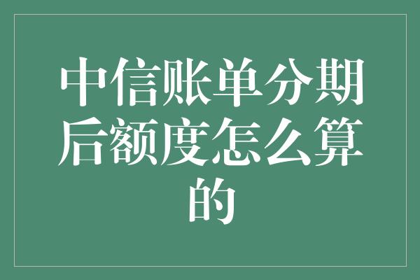 中信账单分期后额度怎么算的