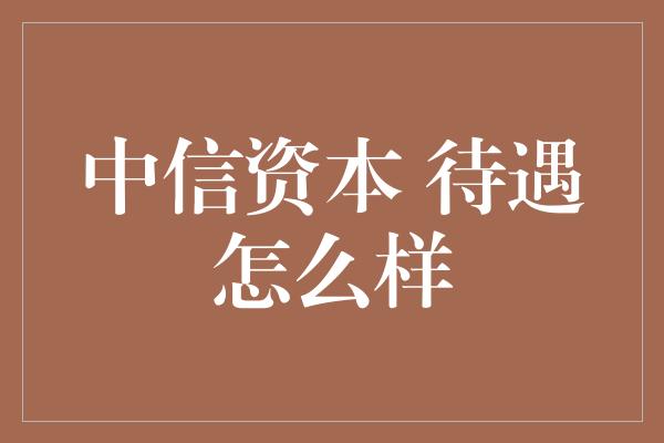 中信资本 待遇怎么样