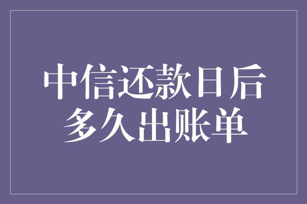 中信还款日后多久出账单