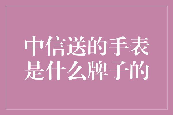 中信送的手表是什么牌子的