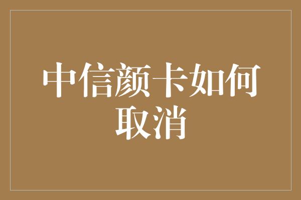 中信颜卡如何取消