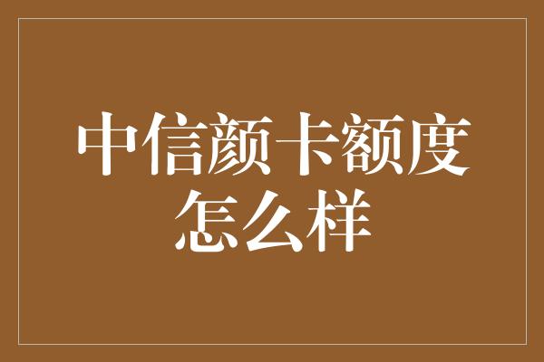 中信颜卡额度怎么样