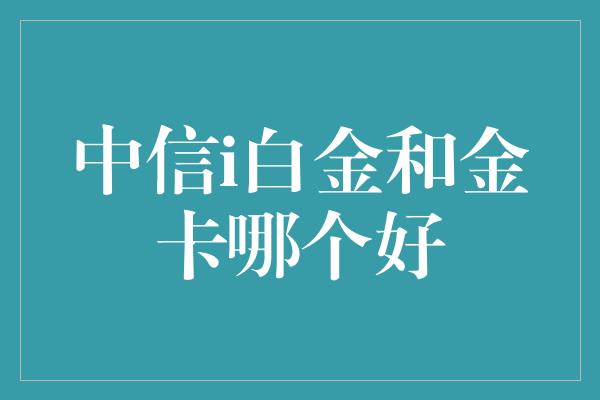 中信i白金和金卡哪个好