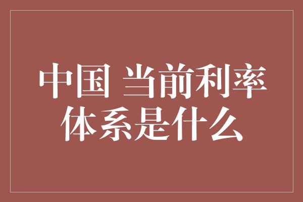 中国 当前利率体系是什么