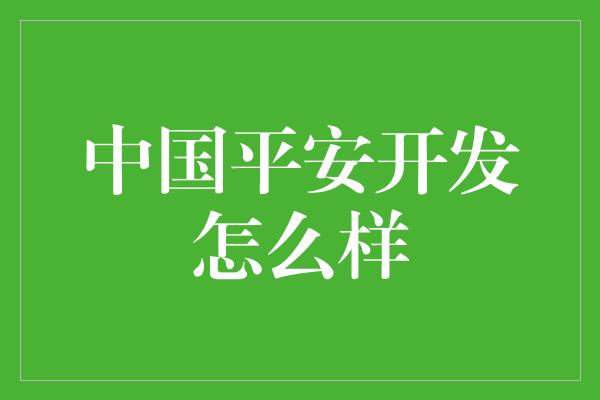 中国平安开发怎么样