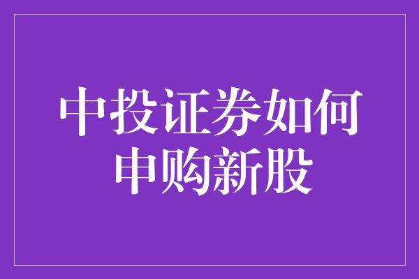 中投证券如何申购新股