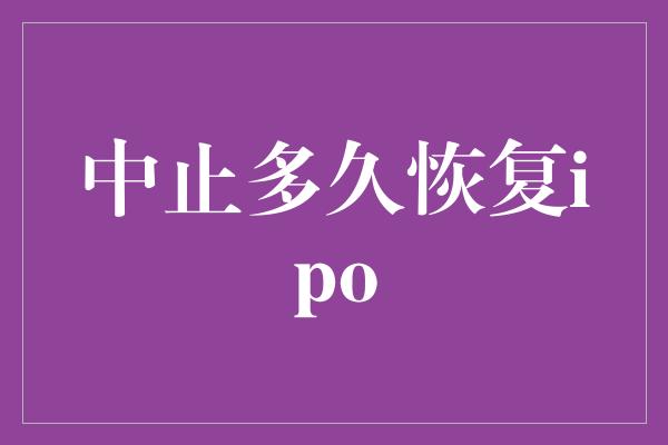 中止多久恢复ipo