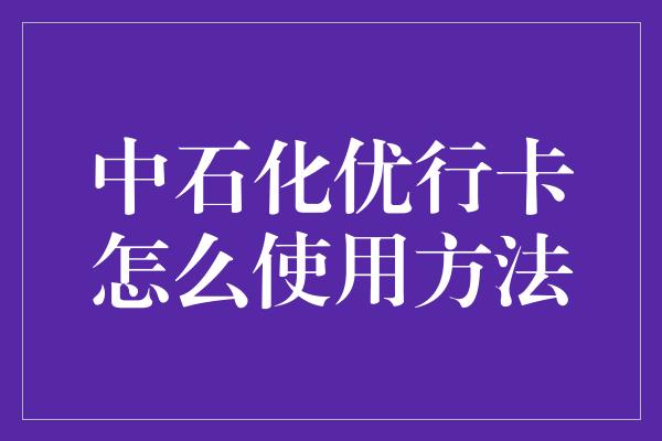 中石化优行卡怎么使用方法