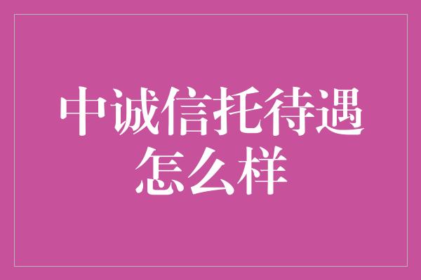 中诚信托待遇怎么样