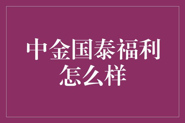 中金国泰福利怎么样