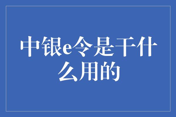 中银e令是干什么用的