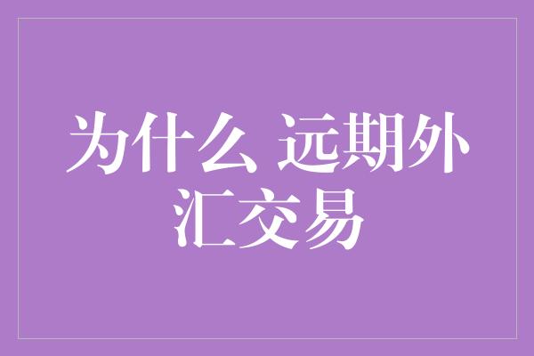 为什么 远期外汇交易