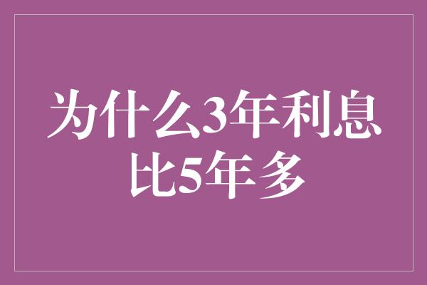 为什么3年利息比5年多