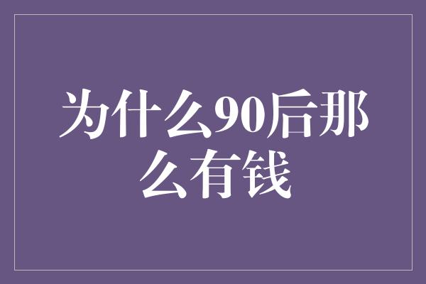 为什么90后那么有钱