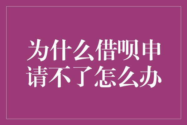 为什么借呗申请不了怎么办