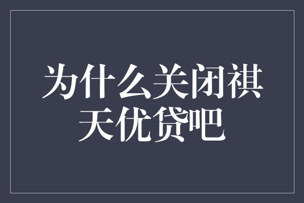 为什么关闭祺天优贷吧