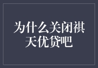 为何关闭祺天优贷吧？背后原因深度解析！