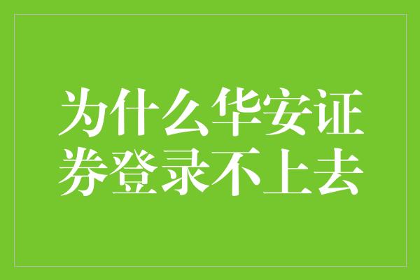 为什么华安证券登录不上去