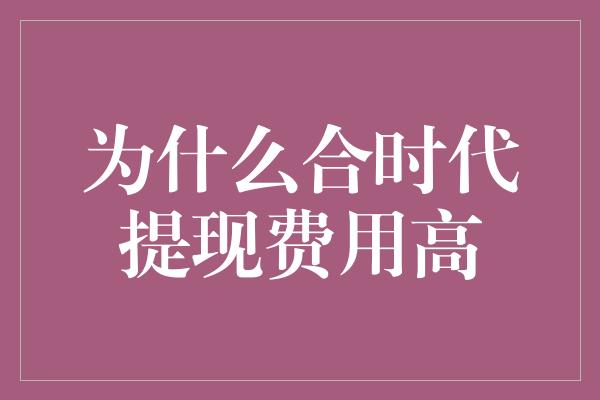 为什么合时代提现费用高