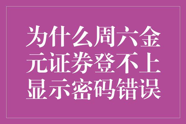 为什么周六金元证券登不上显示密码错误