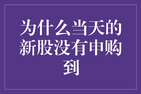 为什么当天的新股没有申购到