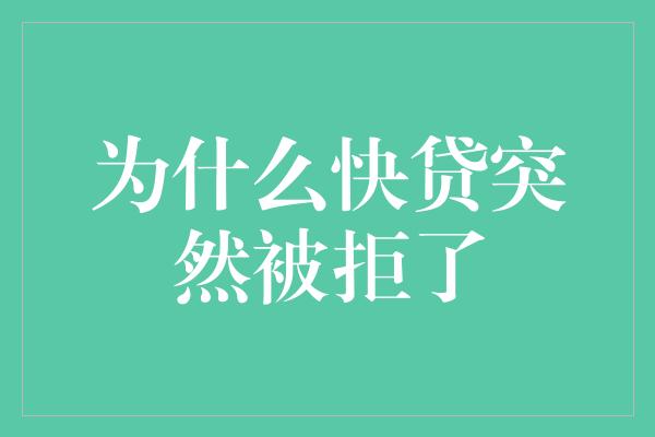 为什么快贷突然被拒了