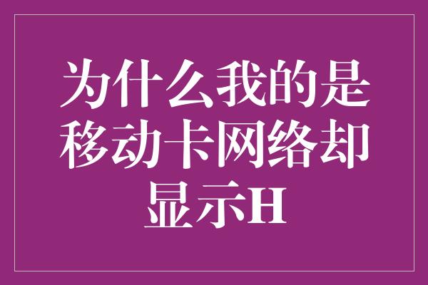 为什么我的是移动卡网络却显示H