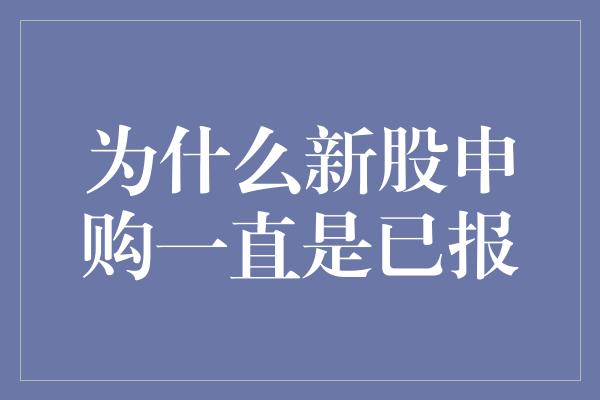 为什么新股申购一直是已报